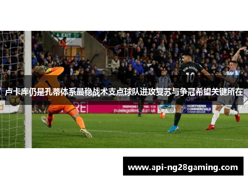 卢卡库仍是孔蒂体系最稳战术支点球队进攻复苏与争冠希望关键所在