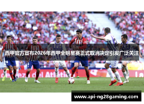 西甲官方宣布2026年西甲全明星赛正式取消决定引发广泛关注