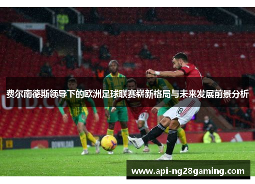 费尔南德斯领导下的欧洲足球联赛崭新格局与未来发展前景分析