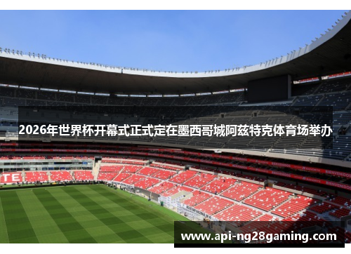 2026年世界杯开幕式正式定在墨西哥城阿兹特克体育场举办