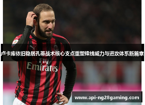 卢卡库依旧稳居孔蒂战术核心支点重塑锋线威力与进攻体系新篇章